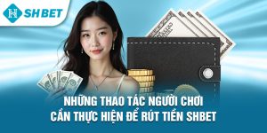 Rút tiền Shbet - Cách thức thực hiện giao dịch đơn giản 2 Những thao tác người chơi cần thực hiện để rút tiền Shbet